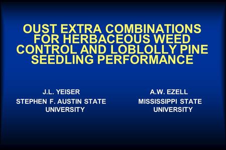 OUST EXTRA COMBINATIONS FOR HERBACEOUS WEED CONTROL AND LOBLOLLY PINE SEEDLING PERFORMANCE J.L. YEISER STEPHEN F. AUSTIN STATE UNIVERSITY A.W. EZELL MISSISSIPPI.