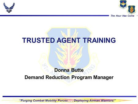 “Forging Combat Mobility Forces... Deploying Airman Warriors!” The Hour Has Come TRUSTED AGENT TRAINING Donna Butte Demand Reduction Program Manager.