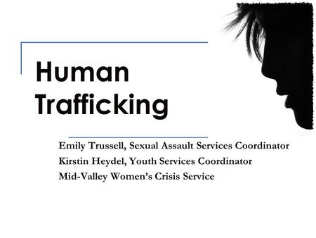 Human Trafficking Emily Trussell, Sexual Assault Services Coordinator Kirstin Heydel, Youth Services Coordinator Mid-Valley Women’s Crisis Service.
