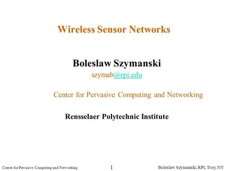 Boleslaw Szymanski, RPI, Troy, NY Center for Pervasive Computing and Networking 1 Wireless Sensor Networks Boleslaw Szymanski Center.