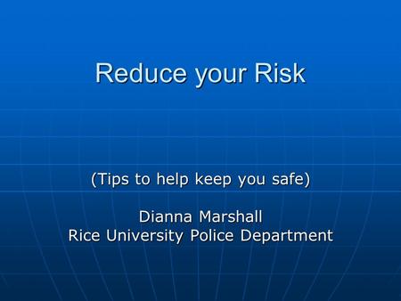 Reduce your Risk (Tips to help keep you safe) Dianna Marshall Rice University Police Department.