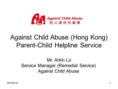 2015/5/161 Against Child Abuse (Hong Kong) Parent-Child Helpline Service Mr. Arkin Lo Service Manager (Remedial Service) Against Child Abuse.
