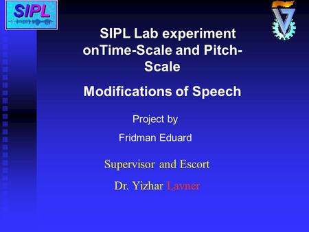 Project by Fridman Eduard Supervisor and Escort Dr. Yizhar Lavner SIPL Lab experiment onTime-Scale and Pitch- Scale Modifications of Speech.