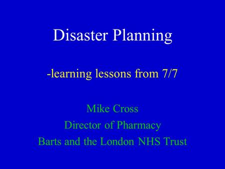 Disaster Planning -learning lessons from 7/7 Mike Cross Director of Pharmacy Barts and the London NHS Trust.