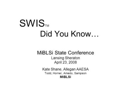 SWIS TM Did You Know… MiBLSi State Conference Lansing Sheraton April 23, 2008 Kate Shane, Allegan AAESA Todd, Horner, Amedo, Sampson MiBLSi.
