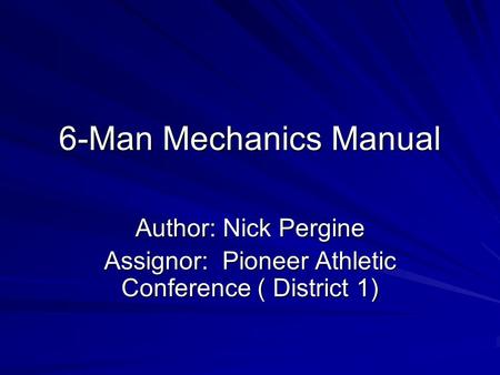 6-Man Mechanics Manual Author: Nick Pergine Assignor: Pioneer Athletic Conference ( District 1)