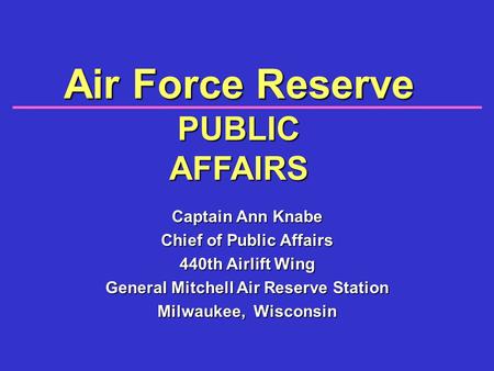 Air Force Reserve PUBLIC AFFAIRS Captain Ann Knabe Chief of Public Affairs 440th Airlift Wing General Mitchell Air Reserve Station Milwaukee, Wisconsin.