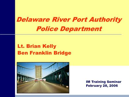 Lt. Brian Kelly Ben Franklin Bridge IM Training Seminar February 28, 2006 Delaware River Port Authority Police Department.