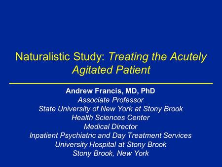Naturalistic Study: Treating the Acutely Agitated Patient Andrew Francis, MD, PhD Associate Professor State University of New York at Stony Brook Health.