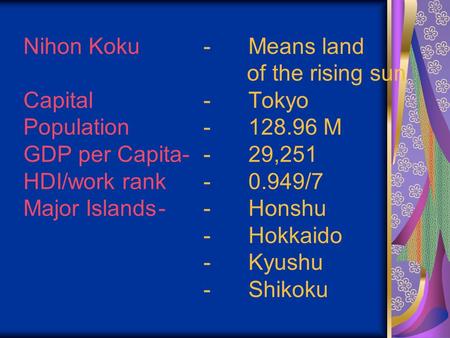 Nihon Koku-Means land of the rising sun Capital-Tokyo Population-128.96 M GDP per Capita-- 29,251 HDI/work rank -0.949/7 Major Islands-- Honshu -Hokkaido.
