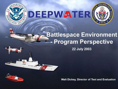 Deepwater brief template.ppt 1 Battlespace Environment - Program Perspective 22 July 2003 Walt Dickey, Director of Test and Evaluation.