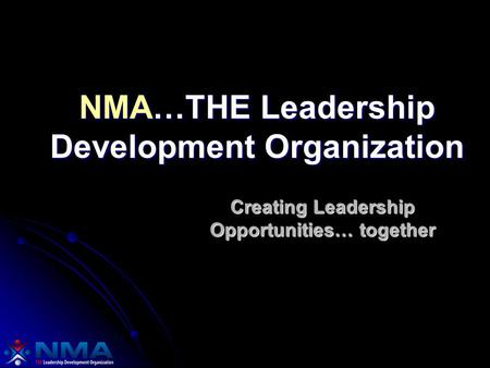 NMA…THE Leadership Development Organization Creating Leadership Opportunities… together.