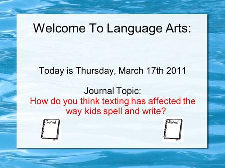 Welcome To Language Arts: Today is Thursday, March 17th 2011 Journal Topic: How do you think texting has affected the way kids spell and write?