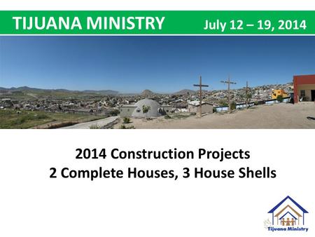 2014 Construction Projects 2 Complete Houses, 3 House Shells TIJUANA MINISTRY July 12 – 19, 2014.