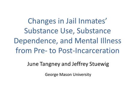 Changes in Jail Inmates’ Substance Use, Substance Dependence, and Mental Illness from Pre- to Post-Incarceration June Tangney and Jeffrey Stuewig George.