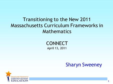 1 Transitioning to the New 2011 Massachusetts Curriculum Frameworks in Mathematics CONNECT April 13, 2011 Sharyn Sweeney.
