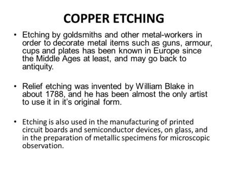 COPPER ETCHING Etching by goldsmiths and other metal-workers in order to decorate metal items such as guns, armour, cups and plates has been known in Europe.