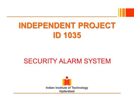 Indian Institute of Technology Hyderabad INDEPENDENT PROJECT ID 1035 INDEPENDENT PROJECT ID 1035 SECURITY ALARM SYSTEM SECURITY ALARM SYSTEM.