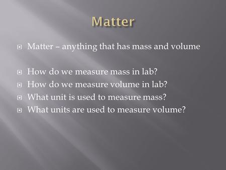  Matter – anything that has mass and volume  How do we measure mass in lab?  How do we measure volume in lab?  What unit is used to measure mass? 