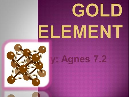 By: Agnes 7.2.  Name: Gold  Symbol: Au  Atomic Number: 79  Melting Point: 1064.43 °C (1337.5801 °K, 1947.9741 °F)  Boiling Point : 2807.0 °C (3080.15.