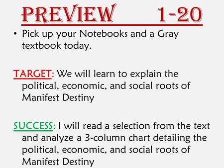 Preview 1-20 Pick up your Notebooks and a Gray textbook today. TARGET: We will learn to explain the political, economic, and social roots of Manifest Destiny.