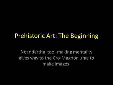 Prehistoric Art: The Beginning Neanderthal tool-making mentality gives way to the Cro-Magnon urge to make images.