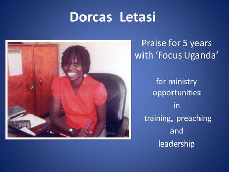 Dorcas Letasi Praise for 5 years with ‘Focus Uganda’ for ministry opportunities in training, preaching and leadership.
