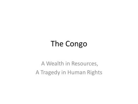 The Congo A Wealth in Resources, A Tragedy in Human Rights.