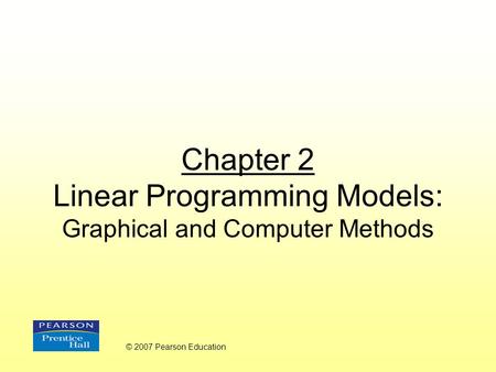 Chapter 2 Linear Programming Models: Graphical and Computer Methods © 2007 Pearson Education.