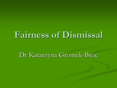 Fairness of Dismissal Dr Katarzyna Gromek-Broc. Who can claim unfair dismissal? Preliminary Questions Employees only Employees only Continuous employment.