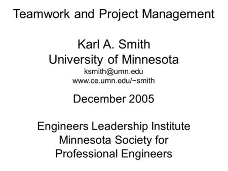 Teamwork and Project Management Karl A. Smith University of Minnesota  December 2005 Engineers Leadership Institute.