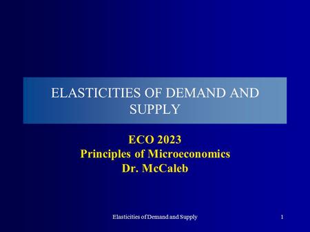 Elasticities of Demand and Supply1 ELASTICITIES OF DEMAND AND SUPPLY ECO 2023 Principles of Microeconomics Dr. McCaleb.