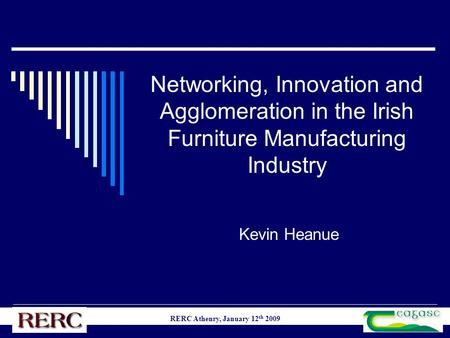 RERC Athenry, January 12 th 2009 Networking, Innovation and Agglomeration in the Irish Furniture Manufacturing Industry Kevin Heanue.