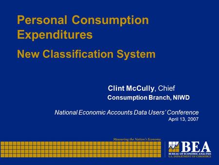 Personal Consumption Expenditures New Classification System Clint McCully, Chief Consumption Branch, NIWD National Economic Accounts Data Users’ Conference.