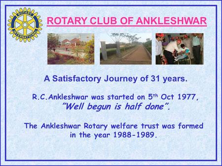 ROTARY CLUB OF ANKLESHWAR A Satisfactory Journey of 31 years. R.C.Ankleshwar was started on 5 th Oct 1977, ”Well begun is half done”. The Ankleshwar Rotary.