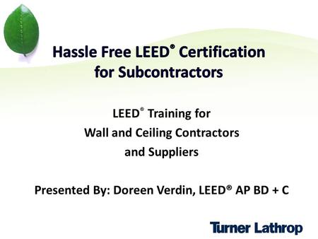 LEED ® Training for Wall and Ceiling Contractors and Suppliers Presented By: Doreen Verdin, LEED® AP BD + C.