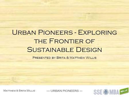 Matthew & Brita Willis ------ URBAN PIONEERS ----- Urban Pioneers - Exploring the Frontier of Sustainable Design Presented by Brita & Matthew Willis.