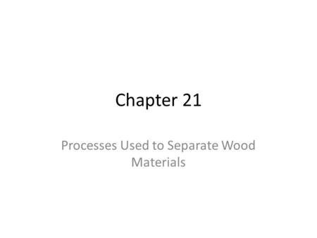 Chapter 21 Processes Used to Separate Wood Materials.