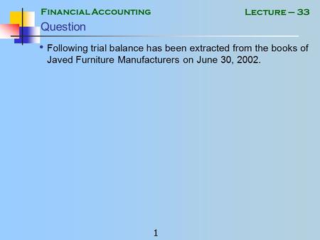 Financial Accounting 1 Lecture – 33 Question Following trial balance has been extracted from the books of Javed Furniture Manufacturers on June 30, 2002.