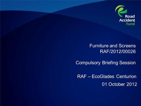 Furniture and Screens RAF/2012/00026 Compulsory Briefing Session 01 October 2012 RAF – EcoGlades Centurion.