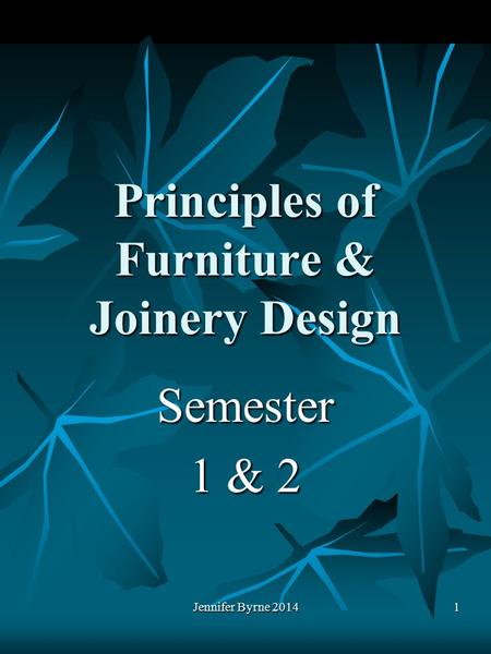 Principles of Furniture & Joinery Design Semester 1 & 2 1 Jennifer Byrne 2014.