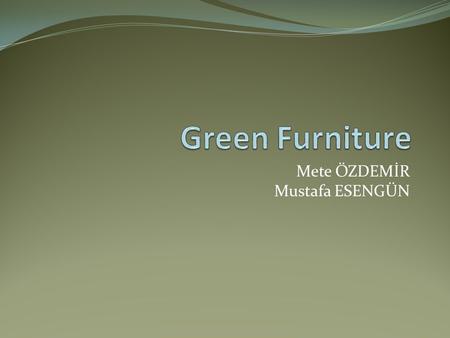Mete ÖZDEMİR Mustafa ESENGÜN. Green Furniture Sustainability – The wood has been grown and harvested using sustainable forests practices. Recycled – Recycled.