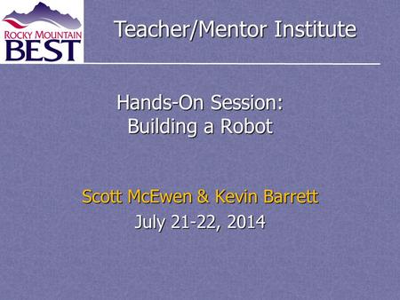 Teacher/Mentor Institute Hands-On Session: Building a Robot Scott McEwen & Kevin Barrett July 21-22, 2014.