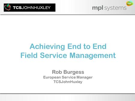 Click to edit Master title style Achieving End to End Field Service Management Rob Burgess European Service Manager TCSJohnHuxley.