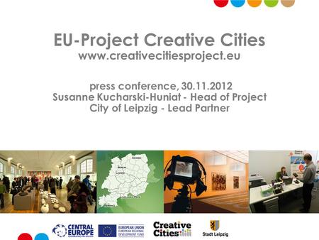 EU-Project Creative Cities www.creativecitiesproject.eu press conference, 30.11.2012 Susanne Kucharski-Huniat - Head of Project City of Leipzig - Lead.