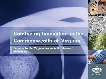 Catalyzing Innovation in the Commonwealth of Virginia Prepared for the Virginia Economic Development Partnership June 2008.