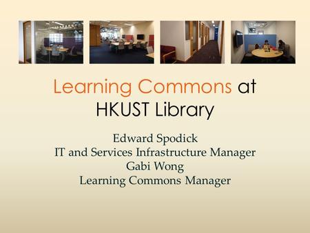 Learning Commons at HKUST Library Edward Spodick IT and Services Infrastructure Manager Gabi Wong Learning Commons Manager.