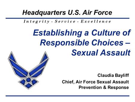 I n t e g r i t y - S e r v i c e - E x c e l l e n c e Headquarters U.S. Air Force Establishing a Culture of Responsible Choices – Sexual Assault Claudia.