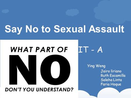 Say No to Sexual Assault Ying Weng Jairo liriano Ruth Escamilla Saleha Linta Faria Hoque IT - A.