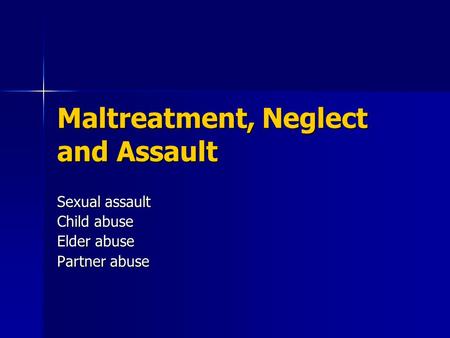 Maltreatment, Neglect and Assault Sexual assault Child abuse Elder abuse Partner abuse.